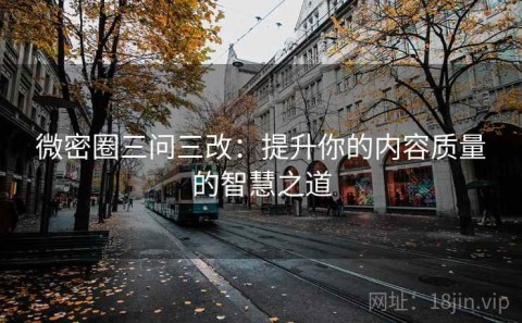 微密圈三问三改：提升你的内容质量的智慧之道