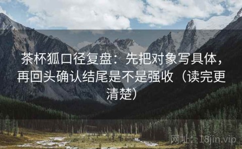 茶杯狐口径复盘：先把对象写具体，再回头确认结尾是不是强收（读完更清楚）