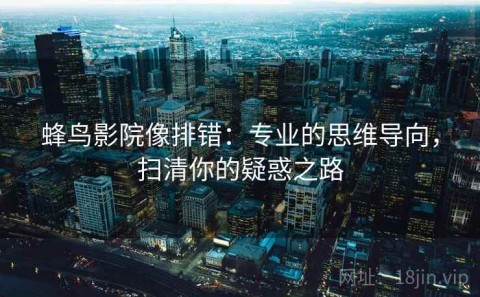 蜂鸟影院像排错：专业的思维导向，扫清你的疑惑之路