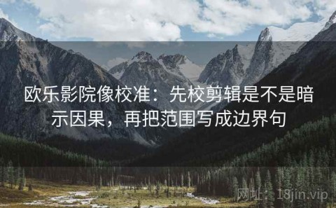 欧乐影院像校准：先校剪辑是不是暗示因果，再把范围写成边界句