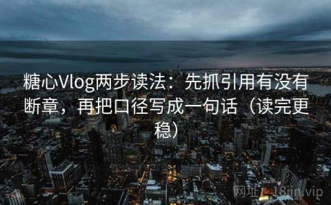 糖心Vlog两步读法：先抓引用有没有断章，再把口径写成一句话（读完更稳）