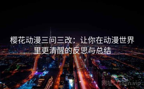 樱花动漫三问三改：让你在动漫世界里更清醒的反思与总结