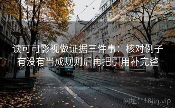 读可可影视做证据三件事：核对例子有没有当成规则后再把引用补完整