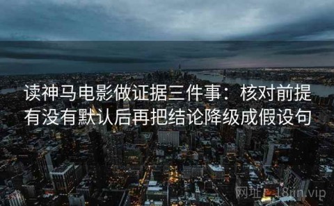 读神马电影做证据三件事：核对前提有没有默认后再把结论降级成假设句