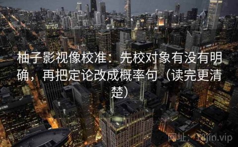 柚子影视像校准：先校对象有没有明确，再把定论改成概率句（读完更清楚）