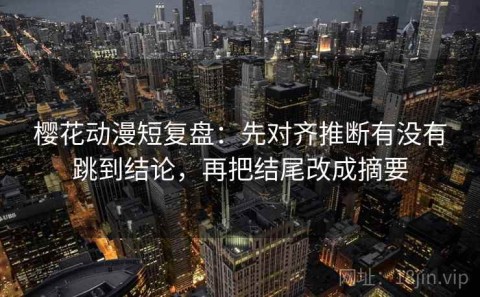 樱花动漫短复盘：先对齐推断有没有跳到结论，再把结尾改成摘要