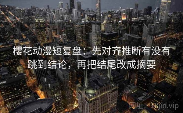 樱花动漫短复盘：先对齐推断有没有跳到结论，再把结尾改成摘要