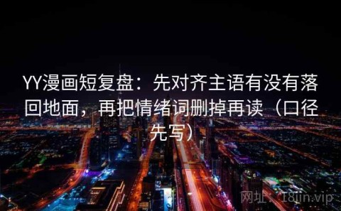 YY漫画短复盘：先对齐主语有没有落回地面，再把情绪词删掉再读（口径先写）