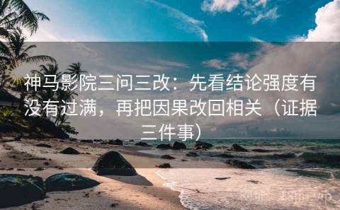 神马影院三问三改：先看结论强度有没有过满，再把因果改回相关（证据三件事）