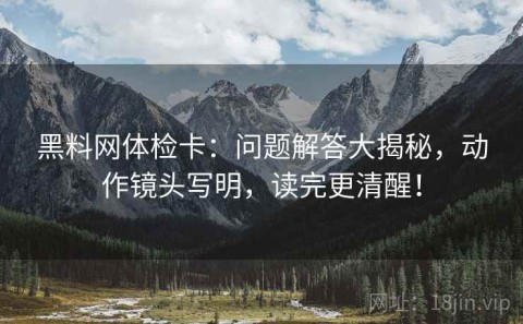 黑料网体检卡：问题解答大揭秘，动作镜头写明，读完更清醒！