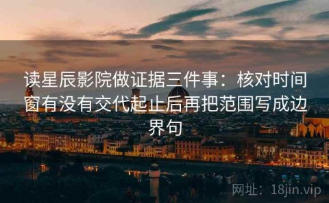 读星辰影院做证据三件事：核对时间窗有没有交代起止后再把范围写成边界句
