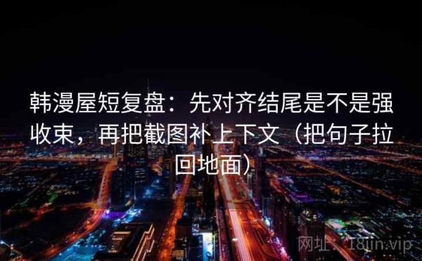 韩漫屋短复盘：先对齐结尾是不是强收束，再把截图补上下文（把句子拉回地面）