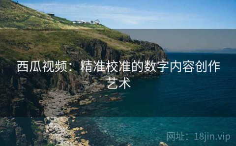 西瓜视频：精准校准的数字内容创作艺术