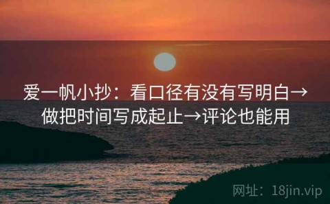 爱一帆小抄：看口径有没有写明白→做把时间写成起止→评论也能用