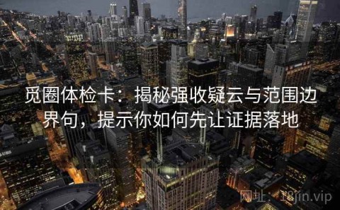 觅圈体检卡：揭秘强收疑云与范围边界句，提示你如何先让证据落地