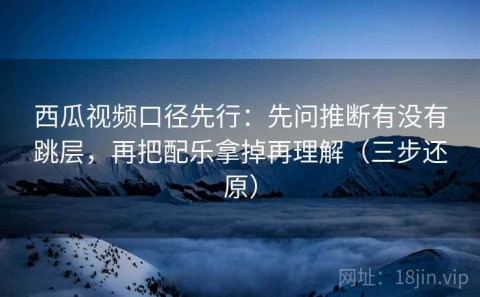 西瓜视频口径先行：先问推断有没有跳层，再把配乐拿掉再理解（三步还原）