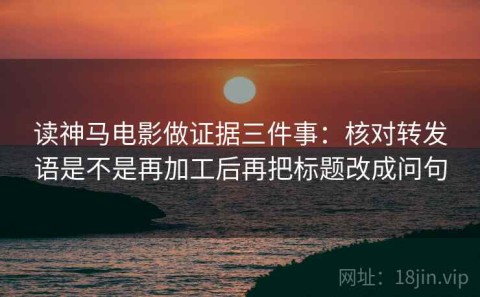 读神马电影做证据三件事：核对转发语是不是再加工后再把标题改成问句