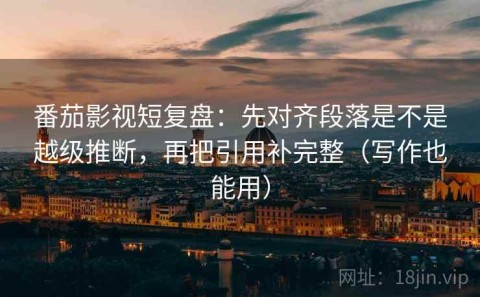 番茄影视短复盘：先对齐段落是不是越级推断，再把引用补完整（写作也能用）