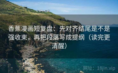 香蕉漫画短复盘：先对齐结尾是不是强收束，再把段落写成提纲（读完更清醒）