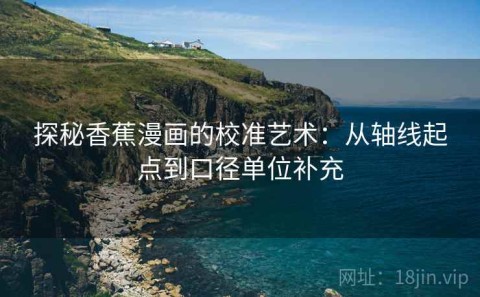 探秘香蕉漫画的校准艺术：从轴线起点到口径单位补充