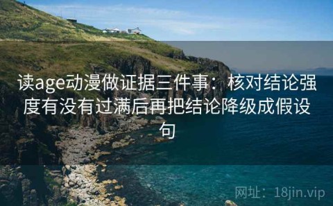 读age动漫做证据三件事：核对结论强度有没有过满后再把结论降级成假设句