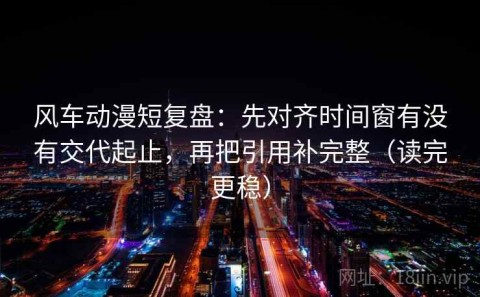 风车动漫短复盘：先对齐时间窗有没有交代起止，再把引用补完整（读完更稳）