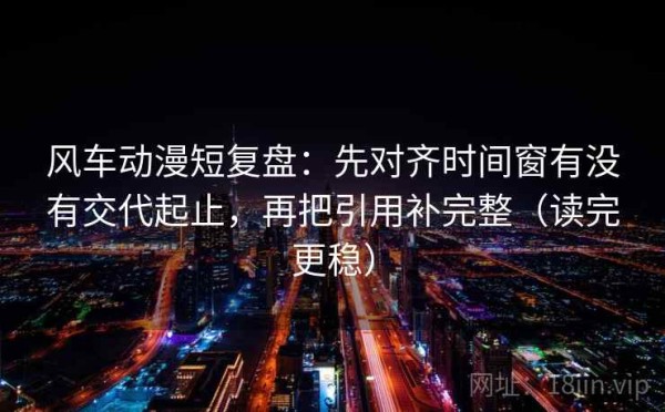 风车动漫短复盘：先对齐时间窗有没有交代起止，再把引用补完整（读完更稳）