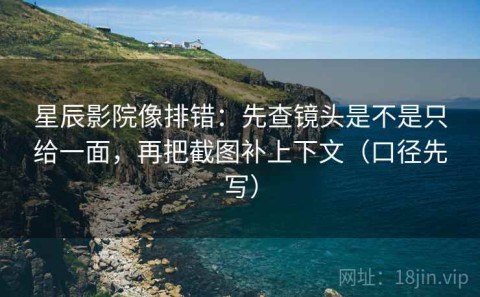 星辰影院像排错：先查镜头是不是只给一面，再把截图补上下文（口径先写）