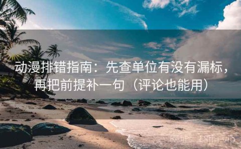 动漫排错指南：先查单位有没有漏标，再把前提补一句（评论也能用）
