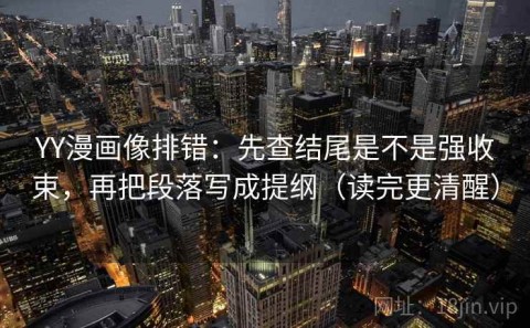 YY漫画像排错：先查结尾是不是强收束，再把段落写成提纲（读完更清醒）