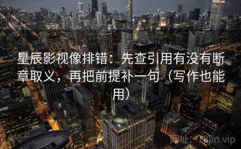 星辰影视像排错：先查引用有没有断章取义，再把前提补一句（写作也能用）