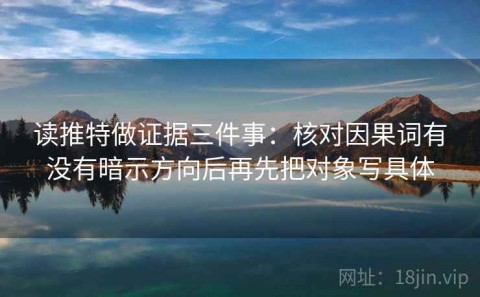 读推特做证据三件事：核对因果词有没有暗示方向后再先把对象写具体