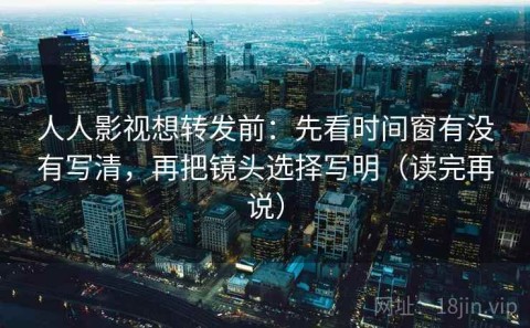人人影视想转发前：先看时间窗有没有写清，再把镜头选择写明（读完再说）