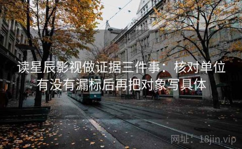 读星辰影视做证据三件事：核对单位有没有漏标后再把对象写具体