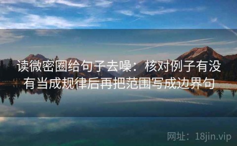 读微密圈给句子去噪：核对例子有没有当成规律后再把范围写成边界句