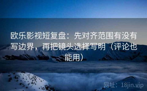 欧乐影视短复盘：先对齐范围有没有写边界，再把镜头选择写明（评论也能用）