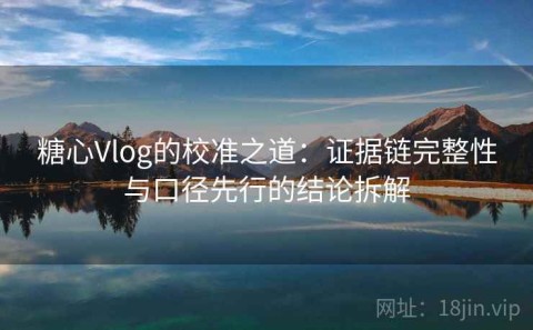 糖心Vlog的校准之道：证据链完整性与口径先行的结论拆解