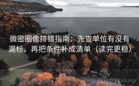 微密圈像排错指南：先查单位有没有漏标，再把条件补成清单（读完更稳）