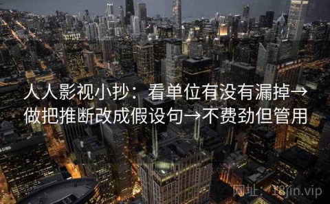人人影视小抄：看单位有没有漏掉→做把推断改成假设句→不费劲但管用