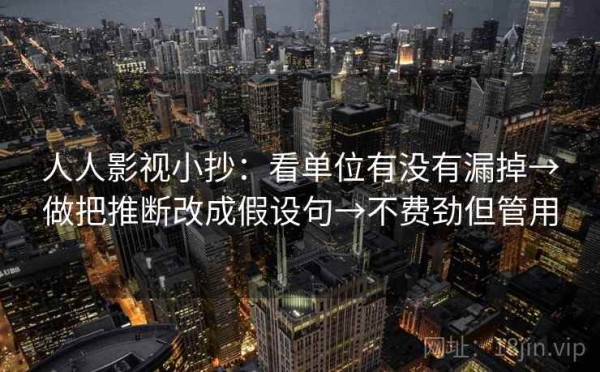 人人影视小抄：看单位有没有漏掉→做把推断改成假设句→不费劲但管用