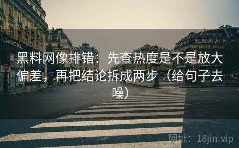 黑料网像排错：先查热度是不是放大偏差，再把结论拆成两步（给句子去噪）