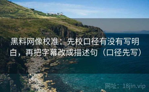 黑料网像校准：先校口径有没有写明白，再把字幕改成描述句（口径先写）