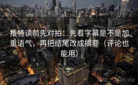 推特读前先对拍：先看字幕是不是加重语气，再把结尾改成摘要（评论也能用）