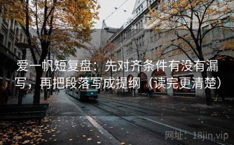 爱一帆短复盘：先对齐条件有没有漏写，再把段落写成提纲（读完更清楚）