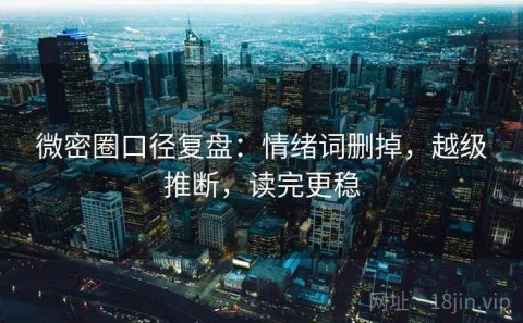 微密圈口径复盘：情绪词删掉，越级推断，读完更稳