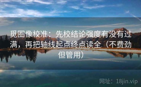 觅圈像校准：先校结论强度有没有过满，再把轴线起点终点读全（不费劲但管用）