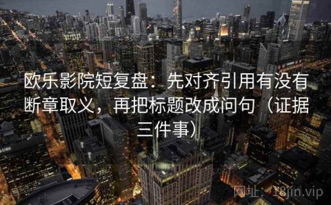 欧乐影院短复盘：先对齐引用有没有断章取义，再把标题改成问句（证据三件事）