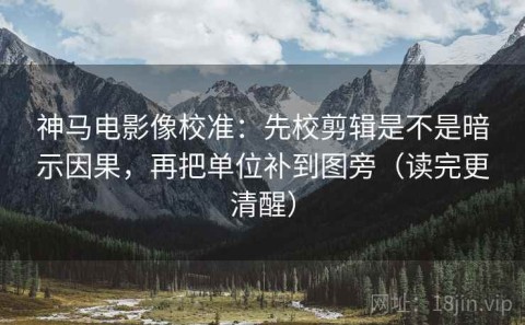 神马电影像校准：先校剪辑是不是暗示因果，再把单位补到图旁（读完更清醒）