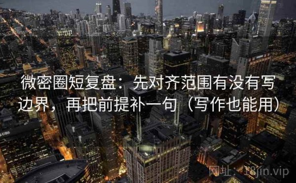 微密圈短复盘：先对齐范围有没有写边界，再把前提补一句（写作也能用）