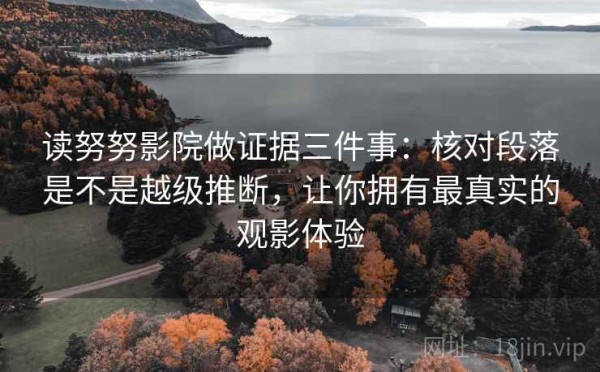 读努努影院做证据三件事：核对段落是不是越级推断，让你拥有最真实的观影体验